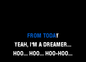 FROM TODAY
YEAH, I'M A DREAMER...
H00... H00... HOO-HOO...