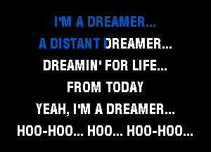 I'M A DREAMER...
A DISTAHT DREAMER...
DREAMIH' FOR LIFE...
FROM TODAY
YEAH, I'M A DREAMER...
HOO-HOO... H00... HOO-HOO...