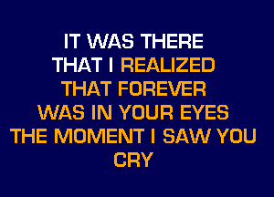 IT WAS THERE
THAT I REALIZED
THAT FOREVER
WAS IN YOUR EYES
THE MOMENT I SAW YOU
CRY