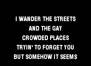 l WAHDER THE STREETS
AND THE GAY
CROWDED PLACES
TRYIH' T0 FORGET YOU
BUT SOMEHOW IT SEEMS