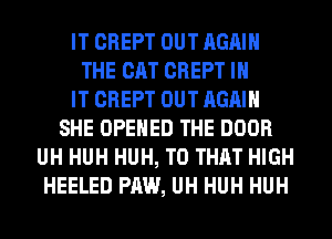 IT CREPT OUT AGAIN
THE CAT CREPT IN
IT CREPT OUT AGAIN
SHE OPENED THE DOOR
UH HUH HUH, T0 THAT HIGH
HEELED PAW, UH HUH HUH