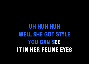 UH HUH HUH

WELL SHE GOT STYLE
YOU CAN SEE
IT IN HER FELINE EYES