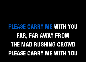 PLEASE CARRY ME WITH YOU
FAR, FAR AWAY FROM
THE MAD BUSHING CROWD
PLEASE CARRY ME WITH YOU