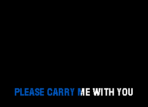 PLEASE CARRY ME WITH YOU