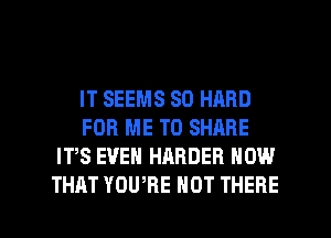 IT SEEMS SO HARD
FOR ME TO SHARE
IVS EVEN HARDER HOW

THAT YOU RE NOT THERE l