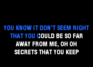 YOU KNOW IT DOWT SEEM RIGHT
THAT YOU COULD BE SO FAR
AWAY FROM ME, 0H 0H
SECRETS THAT YOU KEEP