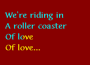 We're riding in
A roller coaster

Of love
Of love...