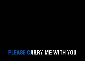 PLEASE CARRY ME WITH YOU