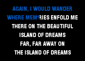 AGAIN, I WOULD WAHDER
WHERE MEM'RIES EHFOLD ME
THERE ON THE BERUTIFUL
ISLAND 0F DREAMS
FAR, FAR AWAY ON
THE ISLAND 0F DREAMS