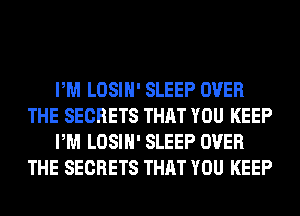 PM LOSIH' SLEEP OVER
THE SECRETS THAT YOU KEEP
PM LOSIH' SLEEP OVER
THE SECRETS THAT YOU KEEP