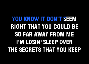 YOU KNOW IT DOWT SEEM
RIGHT THAT YOU COULD BE
SO FAR AWAY FROM ME
PM LOSIH' SLEEP OVER
THE SECRETS THAT YOU KEEP