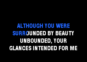 ALTHOUGH YOU WERE
SURROUHDED BY BERUTY
UHBOUHDED, YOUR
GLANCES INTENDED FOR ME