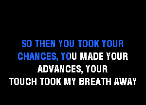 SO THEN YOU TOOK YOUR
CHANCES, YOU MADE YOUR
ADVANCES, YOUR
TOUCH TOOK MY BREATH AWAY