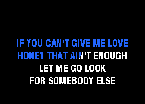 IF YOU CAN'T GIVE ME LOVE
HONEY THAT AIN'T ENOUGH
LET ME GO LOOK
FOR SOMEBODY ELSE