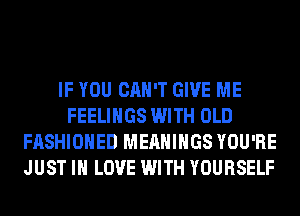 IF YOU CAN'T GIVE ME
FEELINGS WITH OLD
FASHIONED MEAHIHGS YOU'RE
JUST IN LOVE WITH YOURSELF