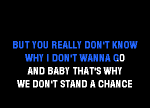 BUT YOU REALLY DON'T KNOW
WHY I DON'T WANNA GO
AND BABY THAT'S WHY
WE DON'T STAND A CHANCE