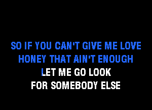 SO IF YOU CAN'T GIVE ME LOVE
HONEY THAT AIN'T ENOUGH
LET ME GO LOOK
FOR SOMEBODY ELSE