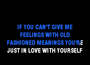 IF YOU CAN'T GIVE ME
FEELINGS WITH OLD
FASHIONED MEAHIHGS YOU'RE
JUST IN LOVE WITH YOURSELF