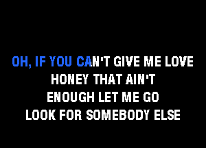 0H, IF YOU CAN'T GIVE ME LOVE
HONEY THAT AIN'T
ENOUGH LET ME GO
LOOK FOR SOMEBODY ELSE