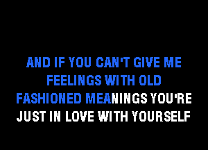 AND IF YOU CAN'T GIVE ME
FEELINGS WITH OLD
FASHIONED MEAHIHGS YOU'RE
JUST IN LOVE WITH YOURSELF