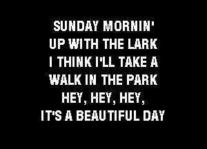 SUNDAY MORNIN'
UP WITH THE LARK
I THINK I'LL TAKE A
WALK IN THE PARK

HEY, HEY, HEY,

IT'S A BEAUTIFUL DAY I