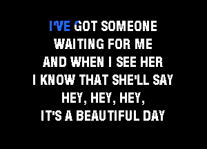 WE GOT SOMEONE
WAITING FOR ME
AND WHEN I SEE HEB
I KN 0W THAT SHE'LL SAY
HEY, HEY, HEY,

IT'S A BEAUTIFUL DAY I