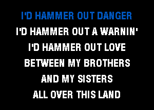 I'D HAMMER OUT DANGER
I'D HAMMER OUT A WARNIN'
I'D HAMMER OUT LOVE
BETWEEN MY BROTHERS
AND MY SISTERS
ALL OVER THIS LAND