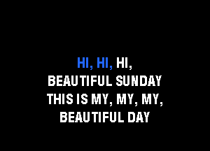 HI, HI, HI,

BEAUTIFUL SUNDAY
THIS IS NW, NW, MY,
BEAUTIFUL DAY