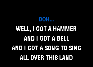 OOH...

WELL, I GOT a HAMMER
AND I GOT A BELL
AND I GOTA SONG TO SING
ALL OVER THIS LAND