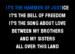 IT'S THE HAMMER OF JUSTICE
IT'S THE BELL 0F FREEDOM
IT'S THE SONG ABOUT LOVE

BETWEEN MY BROTHERS
AND MY SISTERS
ALL OVER THIS LAND