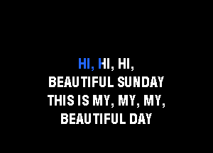 HI, HI, HI,

BEAUTIFUL SUNDAY
THIS IS NW, NW, MY,
BEAUTIFUL DAY