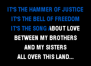 IT'S THE HAMMER OF JUSTICE
IT'S THE BELL 0F FREEDOM
IT'S THE SONG ABOUT LOVE

BETWEEN MY BROTHERS
AND MY SISTERS
ALL OVER THIS LAND...