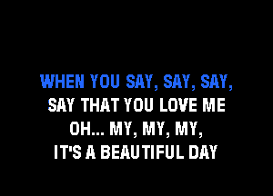 IMHEM YOU SAY, SAY, SAY,
SAY THAT YOU LOVE ME
OH... MY, MY, MY,
IT'S A BEAUTIFUL DAY