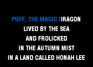 PUFF, THE MAGIC DRAGON
LIVED BY THE SEA
AND FROLICKED
IN THE AUTUMN MIST
IN A LAND CALLED HOHAH LEE