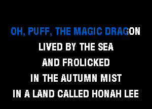 0H, PUFF, THE MAGIC DRAGON
LIVED BY THE SEA
AND FROLICKED
IN THE AUTUMN MIST
IN A LAND CALLED HOHAH LEE