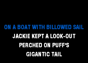 ON A BOAT WITH BILLOWED SAIL
JACKIE KEPT A LOOK-OUT
PERCHED 0H PUFF'S
GIGAHTIC TAIL