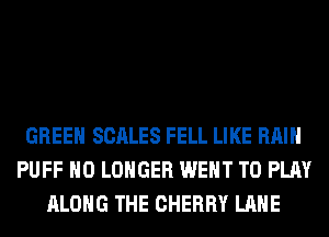 GREEN SCALES FELL LIKE RAIN
PUFF NO LONGER WENT TO PLAY
ALONG THE CHERRY LANE