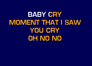 BABY CRY
MOMENT THAT I SAW
YOU CRY

OH N0 N0