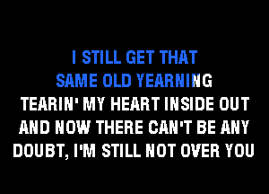 I STILL GET THAT
SAME OLD YEARHIHG
TEARIH' MY HEART INSIDE OUT
AND HOW THERE CAN'T BE ANY
DOUBT, I'M STILL HOT OVER YOU