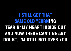 I STILL GET THAT
SAME OLD YEARHIHG
TEARIH' MY HEART INSIDE OUT
AND HOW THERE CAN'T BE ANY
DOUBT, I'M STILL HOT OVER YOU