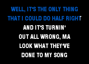 WELL, IT'S THE ONLY THING
THAT I COULD DO HALF RIGHT
AND IT'S TURHIH'

OUT ALL WRONG, MA
LOOK WHAT THEY'UE
DONE TO MY SONG