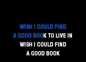 WISH I COULD FIND

A GOOD BOOK TO LIVE I
WISH I COULD FIND
A GOOD BOOK