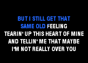 BUT I STILL GET THAT
SAME OLD FEELING
TEARIH' UP THIS HEART OF MINE
AND TELLIH' ME THAT MAYBE
I'M NOT REALLY OVER YOU