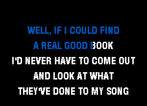 WELL, IF I COULD FIND
A REAL GOOD BOOK
I'D NEVER HAVE TO COME OUT
AND LOOK AT WHAT
THEY'UE DONE TO MY SONG