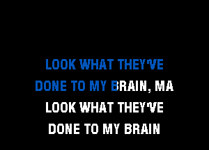 LOOK WHAT THEY'VE
DONE TO MY BRAIN, MR
LOOK WHAT THEY'UE

DONE TO MY BRAIN l