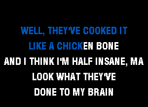 WELL, THEY'UE COOKED IT
LIKE A CHICKEN BONE
AND I THINK I'M HALF INSANE, MA
LOOK WHAT THEY'UE
DONE TO MY BRAIN
