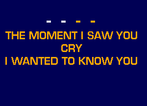 THE MOMENT I SAW YOU
CRY

l WANTED TO KNOW YOU