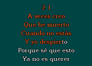 2 1
A veces creo
Que he muerto
Cuando no estas

Y yo despierto

Porque se que esto

Ya no es querer