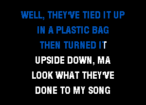 WELL, THEY'VE TIED IT UP
IN A PLASTIC BAG
THEN TURNED IT

UPSIDE DOWN, MA
LOOK WHAT THEY'VE
DOHE TO MY SONG
