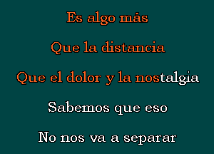 Es algo mas
Que 1a distancia
Que el dolor y la nostalgia
Sabemos que eso

N0 1108 va a separar